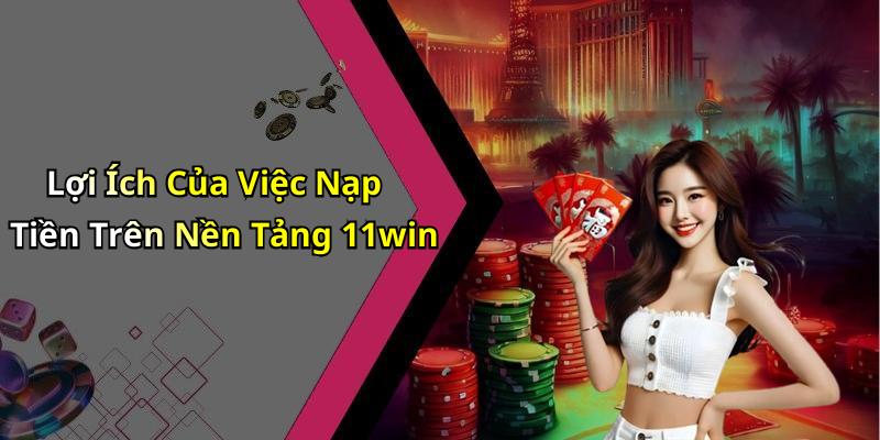 Lợi Ích Của Việc Nạp Tiền Trên Nền Tảng 11win